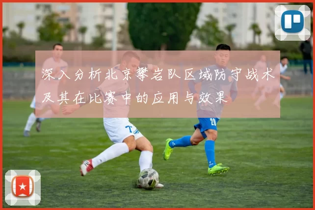 深入分析北京攀岩队区域防守战术及其在比赛中的应用与效果