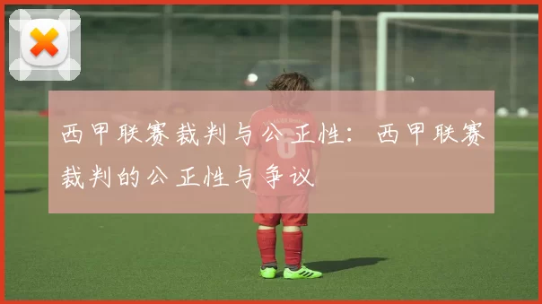 西甲联赛裁判与公正性：西甲联赛裁判的公正性与争议