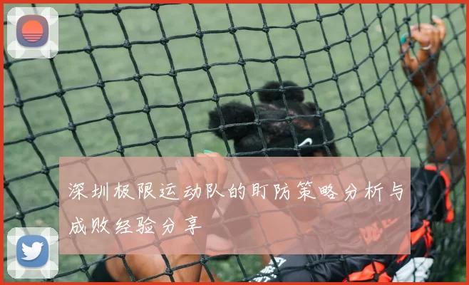 深圳极限运动队的盯防策略分析与成败经验分享