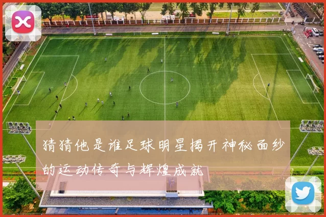 猜猜他是谁足球明星揭开神秘面纱的运动传奇与辉煌成就