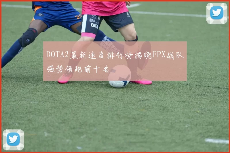 DOTA2最新速度排行榜揭晓FPX战队强势领跑前十名