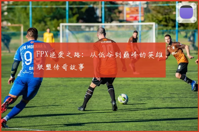 FPX逆袭之路：从低谷到巅峰的英雄联盟传奇故事