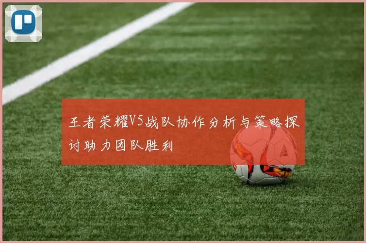 王者荣耀V5战队协作分析与策略探讨助力团队胜利