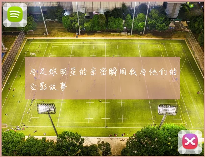 与足球明星的亲密瞬间我与他们的合影故事