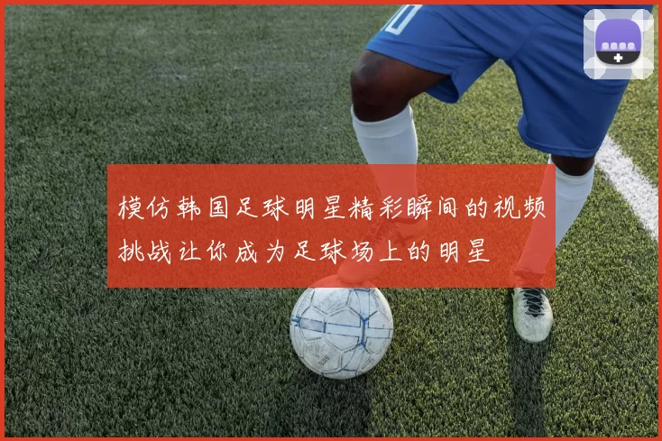 模仿韩国足球明星精彩瞬间的视频挑战让你成为足球场上的明星