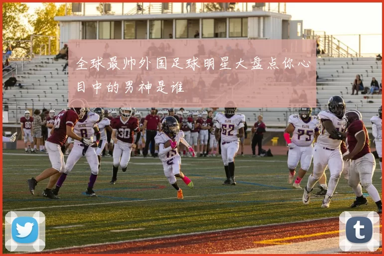 全球最帅外国足球明星大盘点你心目中的男神是谁