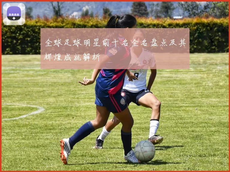 全球足球明星前十名全名盘点及其辉煌成就解析