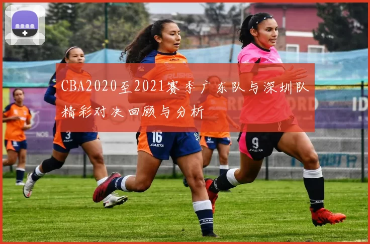 CBA2020至2021赛季广东队与深圳队精彩对决回顾与分析