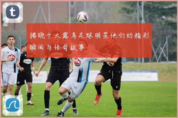 揭晓十大露鸟足球明星他们的精彩瞬间与传奇故事