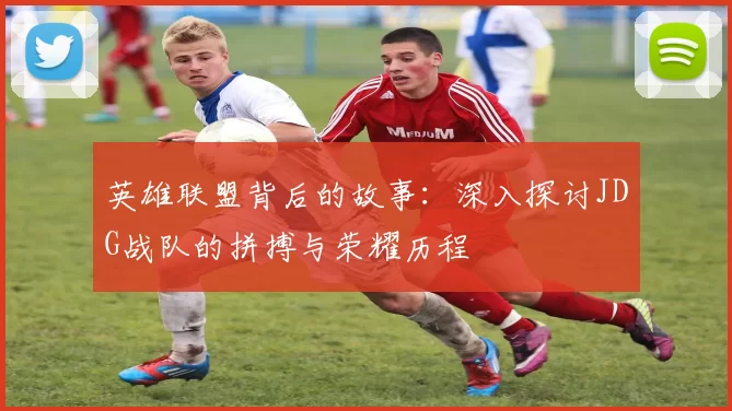 英雄联盟背后的故事：深入探讨JDG战队的拼搏与荣耀历程