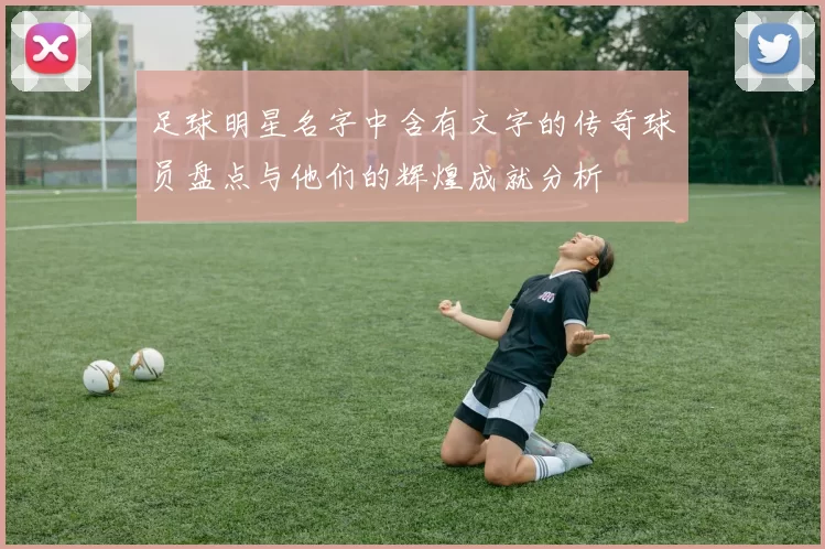 足球明星名字中含有文字的传奇球员盘点与他们的辉煌成就分析