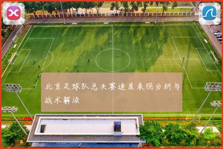 北京足球队总决赛速度表现分析与战术解读