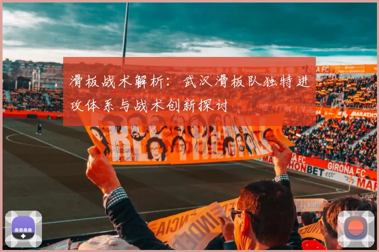 滑板战术解析：武汉滑板队独特进攻体系与战术创新探讨