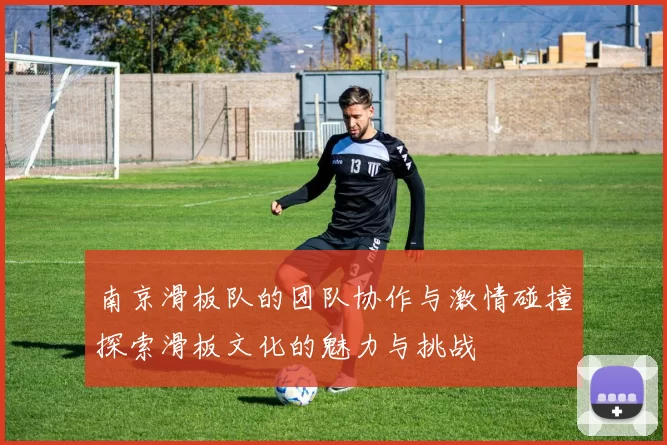 南京滑板队的团队协作与激情碰撞探索滑板文化的魅力与挑战