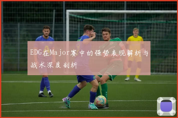 EDG在Major赛中的强势表现解析与战术深度剖析