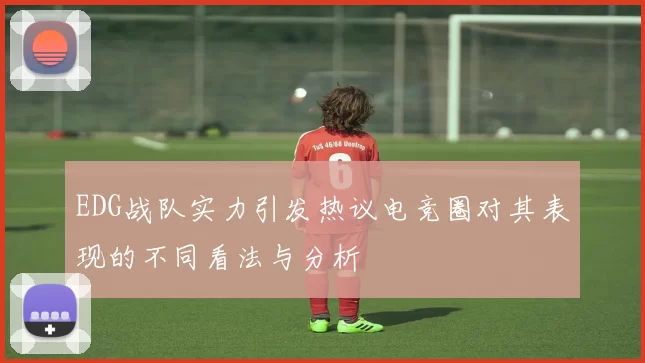 EDG战队实力引发热议电竞圈对其表现的不同看法与分析