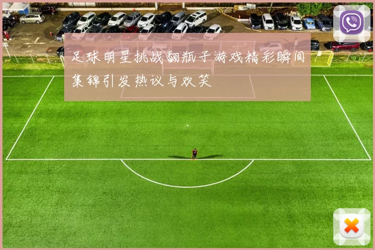足球明星挑战翻瓶子游戏精彩瞬间集锦引发热议与欢笑