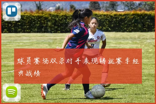 球员赛场双杀对手表现铸就赛季经典战绩