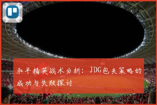 和平精英战术分析：JDG包夹策略的成功与失败探讨