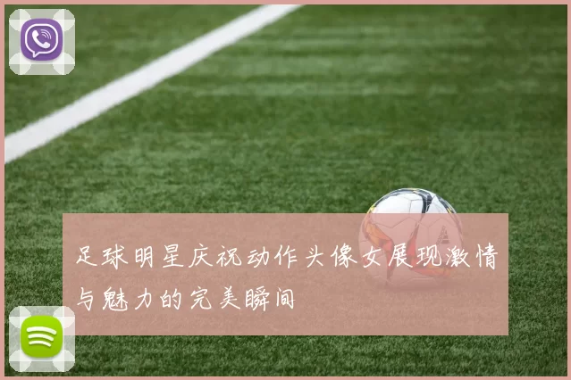 足球明星庆祝动作头像女展现激情与魅力的完美瞬间
