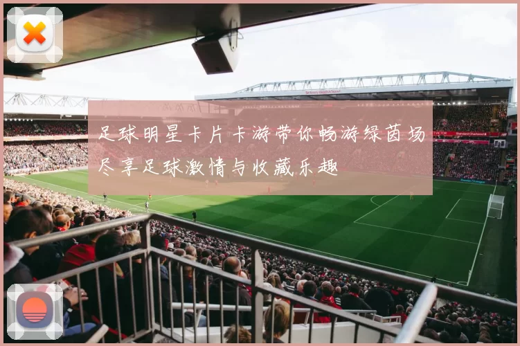 足球明星卡片卡游带你畅游绿茵场尽享足球激情与收藏乐趣