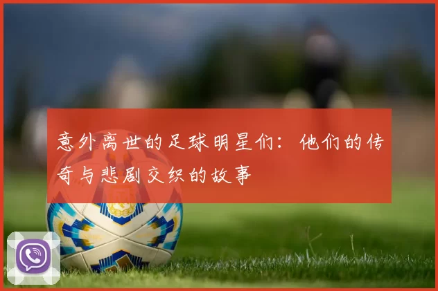 意外离世的足球明星们：他们的传奇与悲剧交织的故事