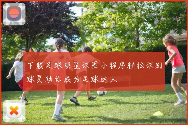 下载足球明星识图小程序轻松识别球员助你成为足球达人