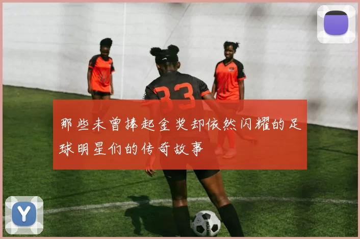 那些未曾捧起金奖却依然闪耀的足球明星们的传奇故事