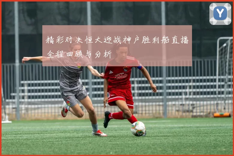 精彩对决恒大迎战神户胜利船直播全程回顾与分析