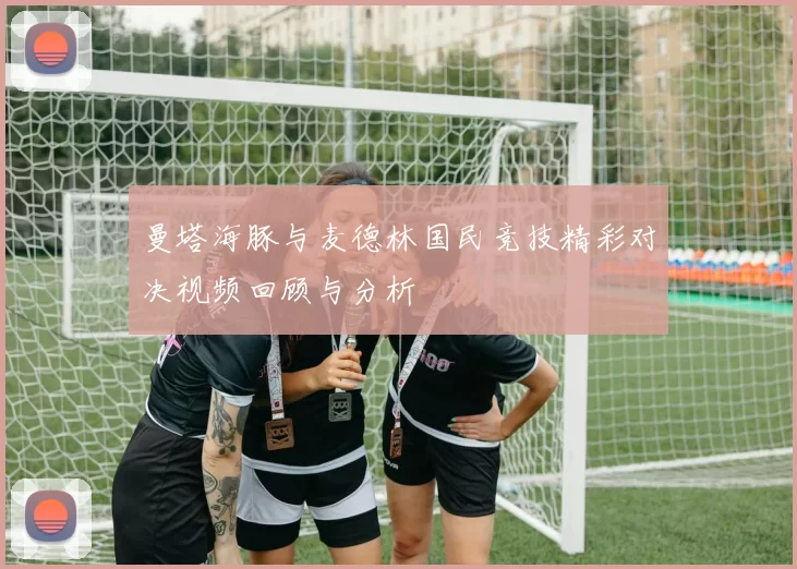 曼塔海豚与麦德林国民竞技精彩对决视频回顾与分析
