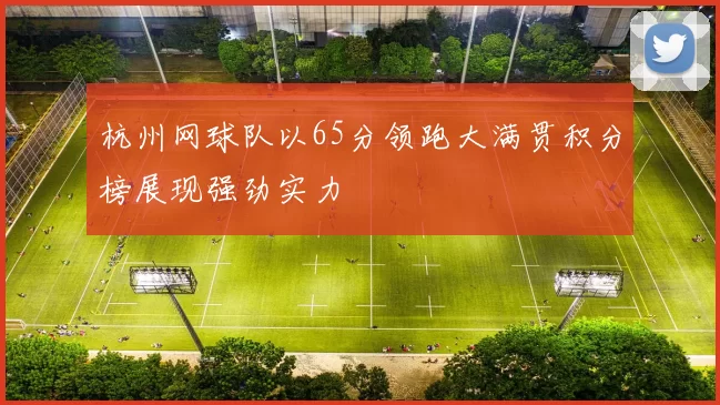 杭州网球队以65分领跑大满贯积分榜展现强劲实力