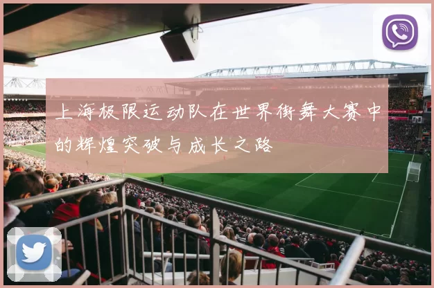 上海极限运动队在世界街舞大赛中的辉煌突破与成长之路