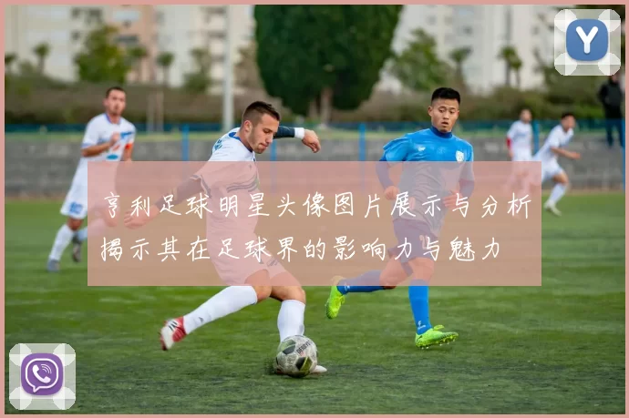 亨利足球明星头像图片展示与分析揭示其在足球界的影响力与魅力