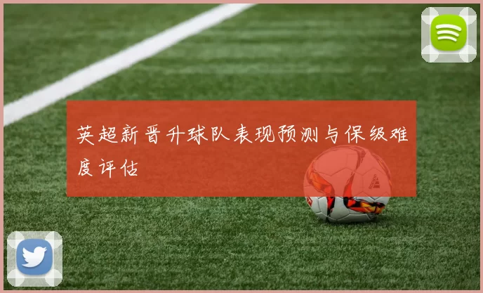 英超新晋升球队表现预测与保级难度评估