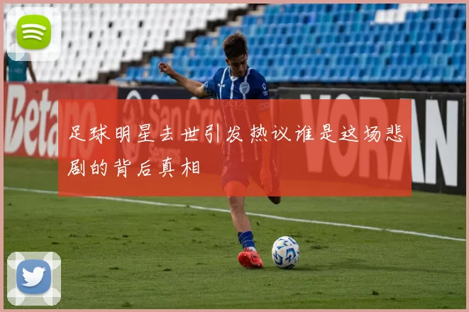 足球明星去世引发热议谁是这场悲剧的背后真相