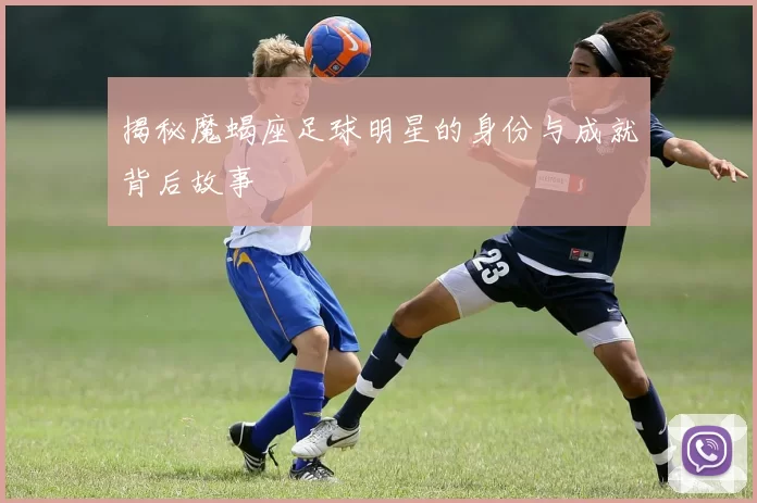 揭秘魔蝎座足球明星的身份与成就背后故事