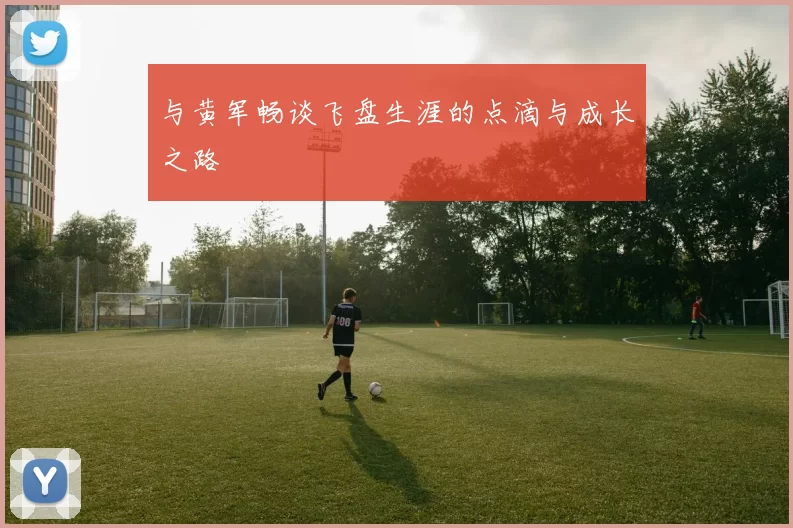 与黄军畅谈飞盘生涯的点滴与成长之路