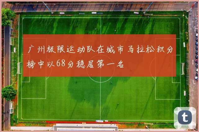 广州极限运动队在城市马拉松积分榜中以68分稳居第一名