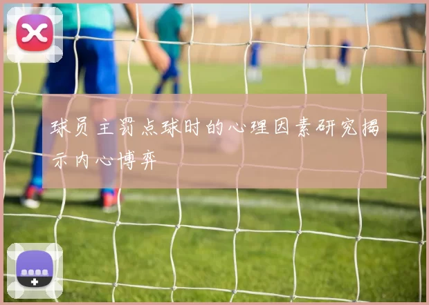 球员主罚点球时的心理因素研究揭示内心博弈