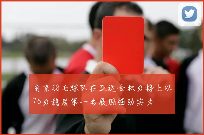南京羽毛球队在亚运会积分榜上以76分稳居第一名展现强劲实力