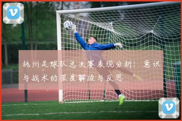 杭州足球队总决赛表现分析：意识与战术的深度解读与反思