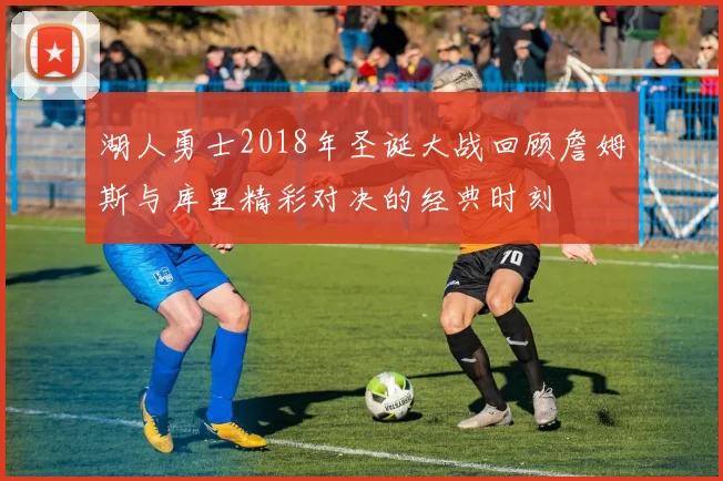 湖人勇士2018年圣诞大战回顾詹姆斯与库里精彩对决的经典时刻