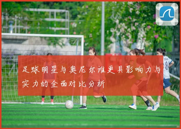 足球明星与奥尼尔谁更具影响力与实力的全面对比分析