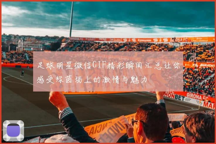 足球明星微信GIF精彩瞬间汇总让你感受绿茵场上的激情与魅力