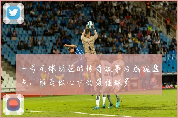 一号足球明星的传奇故事与成就盘点，谁是你心中的最佳球员