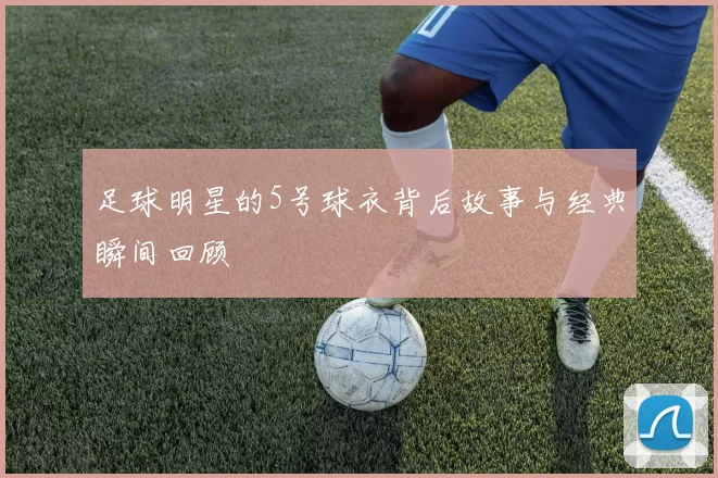 足球明星的5号球衣背后故事与经典瞬间回顾