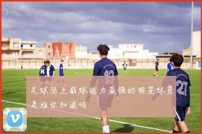 足球场上截球能力最强的明星球员是谁你知道吗