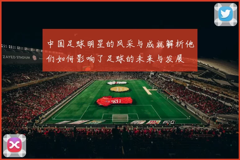 中国足球明星的风采与成就解析他们如何影响了足球的未来与发展