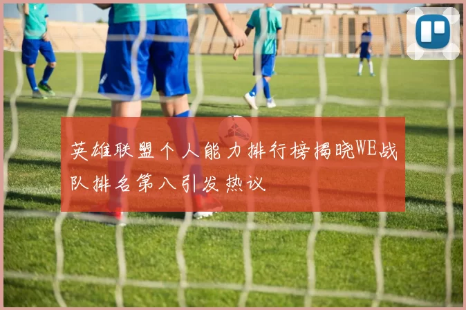 英雄联盟个人能力排行榜揭晓WE战队排名第八引发热议
