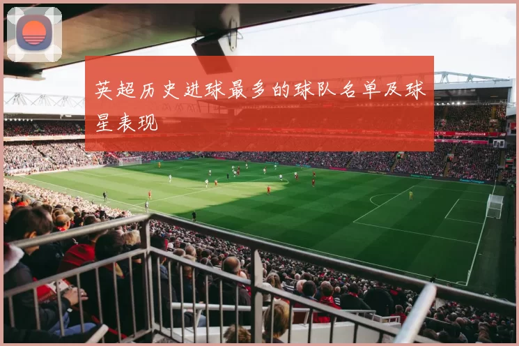 英超历史进球最多的球队名单及球星表现